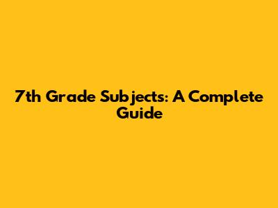 7th Grade Subjects: A Complete Guide