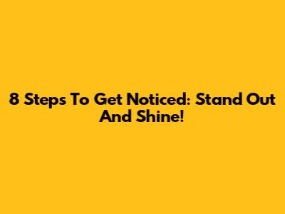 8 Steps To Get Noticed: Stand Out And Shine!