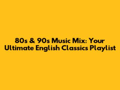 80s & 90s Music Mix: Your Ultimate English Classics Playlist