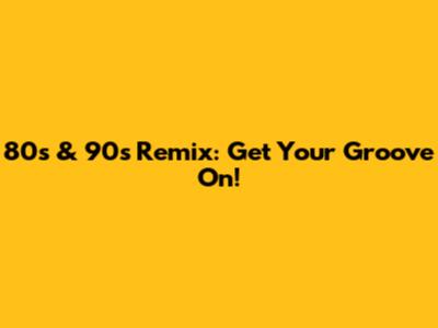80s & 90s Remix: Get Your Groove On!