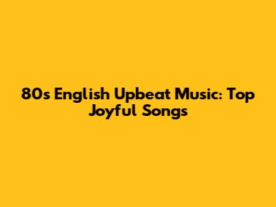 80s English Upbeat Music: Top Joyful Songs