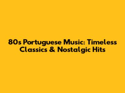 80s Portuguese Music: Timeless Classics & Nostalgic Hits