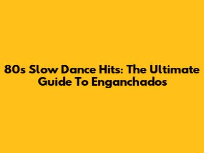 80s Slow Dance Hits: The Ultimate Guide To Enganchados