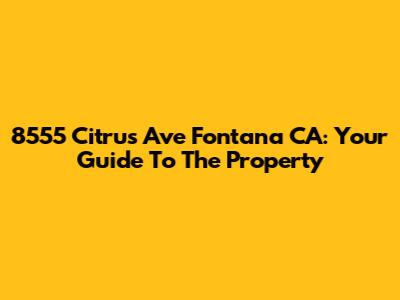8555 Citrus Ave Fontana CA: Your Guide To The Property