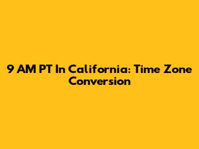 9 AM PT In California: Time Zone Conversion