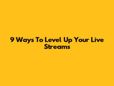 9 Ways To Level Up Your Live Streams