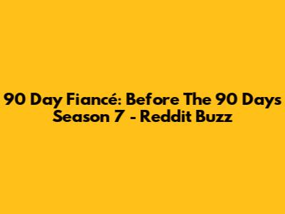 90 Day Fiancé: Before The 90 Days Season 7 - Reddit Buzz
