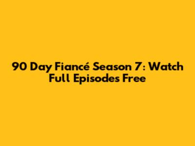 90 Day Fiancé Season 7: Watch Full Episodes Free