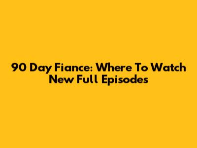 90 Day Fiance: Where To Watch New Full Episodes