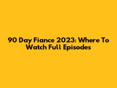 90 Day Fiance 2023: Where To Watch Full Episodes