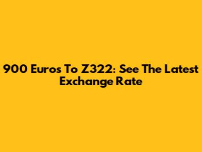 900 Euros To Z322: See The Latest Exchange Rate