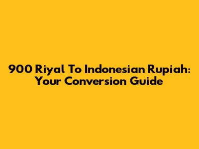 900 Riyal To Indonesian Rupiah: Your Conversion Guide