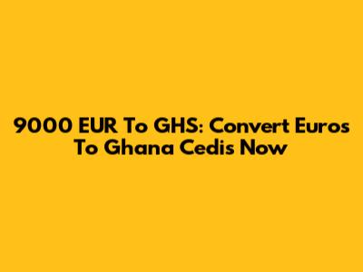 9000 EUR To GHS: Convert Euros To Ghana Cedis Now