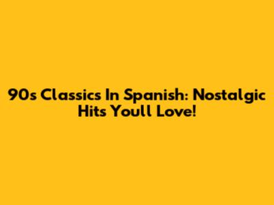 90s Classics In Spanish: Nostalgic Hits You'll Love!