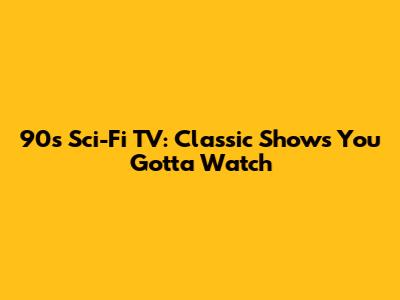 90s Sci-Fi TV: Classic Shows You Gotta Watch