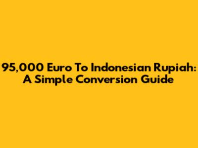 95,000 Euro To Indonesian Rupiah: A Simple Conversion Guide
