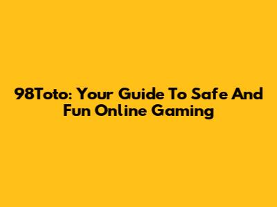 98Toto: Your Guide To Safe And Fun Online Gaming