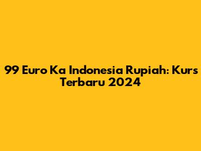 99 Euro Ka Indonesia Rupiah: Kurs Terbaru 2024