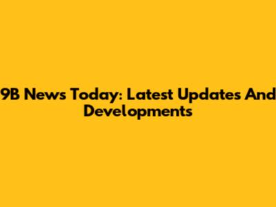 9B News Today: Latest Updates And Developments