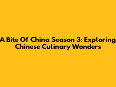 A Bite Of China Season 3: Exploring Chinese Culinary Wonders
