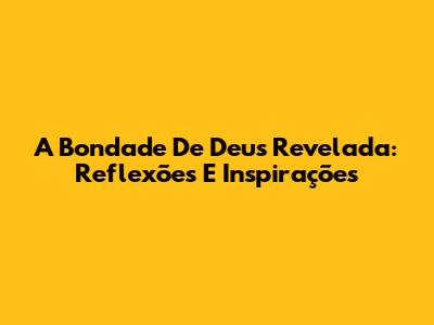 A Bondade De Deus Revelada: Reflexões E Inspirações