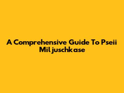 A Comprehensive Guide To Pseii Miljuschkase