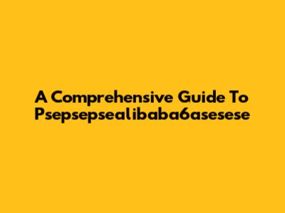 A Comprehensive Guide To Psepsepsealibaba6asesese