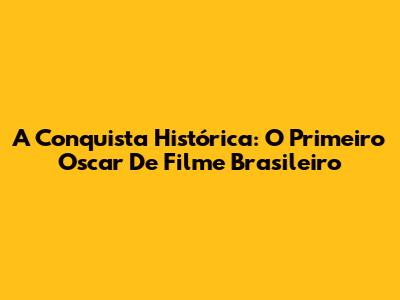 A Conquista Histórica: O Primeiro Oscar De Filme Brasileiro