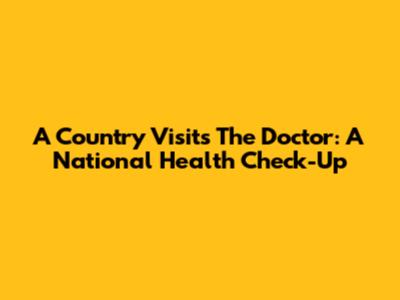A Country Visits The Doctor: A National Health Check-Up