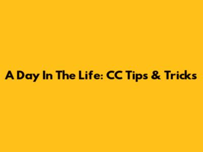 A Day In The Life: CC Tips & Tricks
