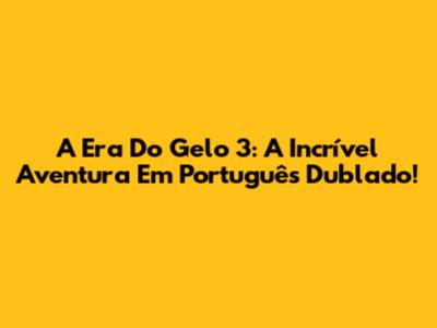 A Era Do Gelo 3: A Incrível Aventura Em Português Dublado!