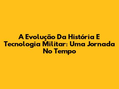 A Evolução Da História E Tecnologia Militar: Uma Jornada No Tempo