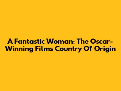 A Fantastic Woman: The Oscar-Winning Film's Country Of Origin