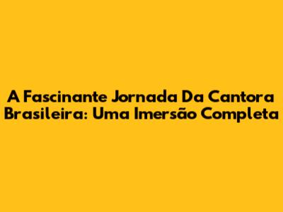 A Fascinante Jornada Da Cantora Brasileira: Uma Imersão Completa