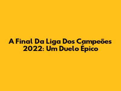 A Final Da Liga Dos Campeões 2022: Um Duelo Épico