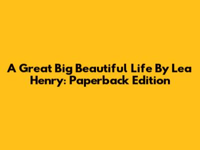 A Great Big Beautiful Life By Lea Henry: Paperback Edition