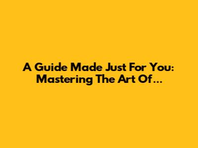 A Guide Made Just For You: Mastering The Art Of...