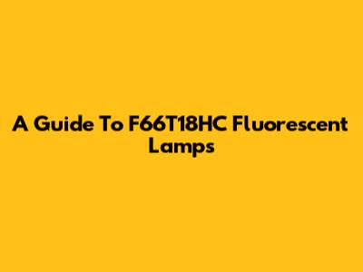A Guide To F66T18HC Fluorescent Lamps