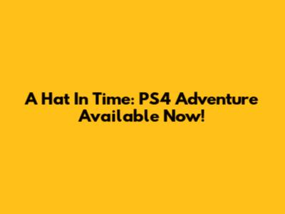 A Hat In Time: PS4 Adventure Available Now!