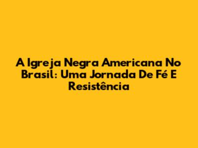 A Igreja Negra Americana No Brasil: Uma Jornada De Fé E Resistência