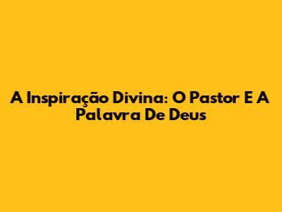 A Inspiração Divina: O Pastor E A Palavra De Deus