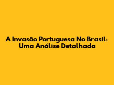 A Invasão Portuguesa No Brasil: Uma Análise Detalhada