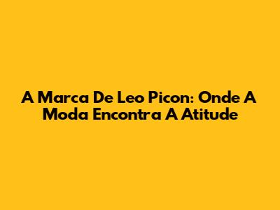 A Marca De Leo Picon: Onde A Moda Encontra A Atitude