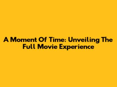 A Moment Of Time: Unveiling The Full Movie Experience