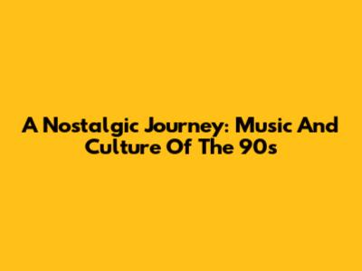 A Nostalgic Journey: Music And Culture Of The 90s