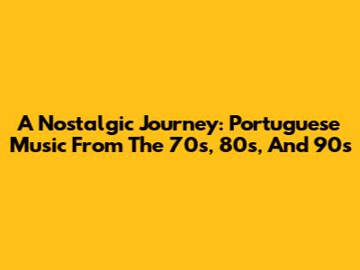 A Nostalgic Journey: Portuguese Music From The 70s, 80s, And 90s