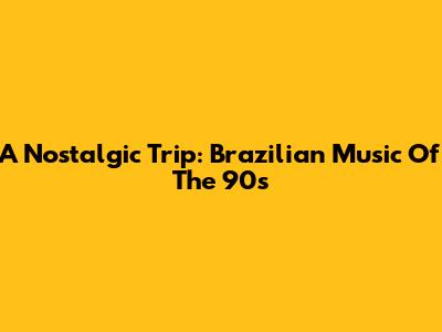 A Nostalgic Trip: Brazilian Music Of The 90s