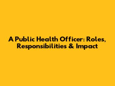 A Public Health Officer: Roles, Responsibilities & Impact