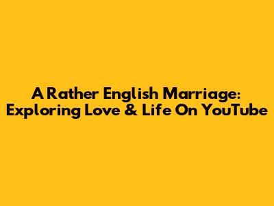A Rather English Marriage: Exploring Love & Life On YouTube