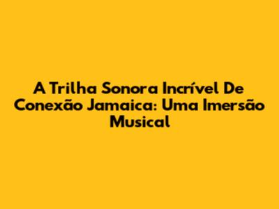 A Trilha Sonora Incrível De Conexão Jamaica: Uma Imersão Musical